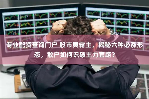 专业配资查询门户 股市黄霸主，揭秘六种必涨形态，散户如何识破主力套路？