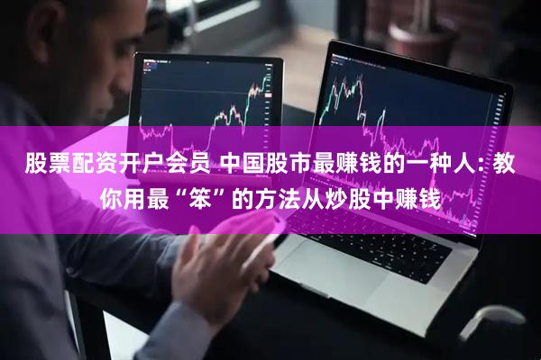 股票配资开户会员 中国股市最赚钱的一种人: 教你用最“笨”的方法从炒股中赚钱
