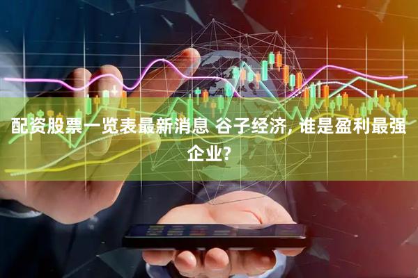 配资股票一览表最新消息 谷子经济, 谁是盈利最强企业?