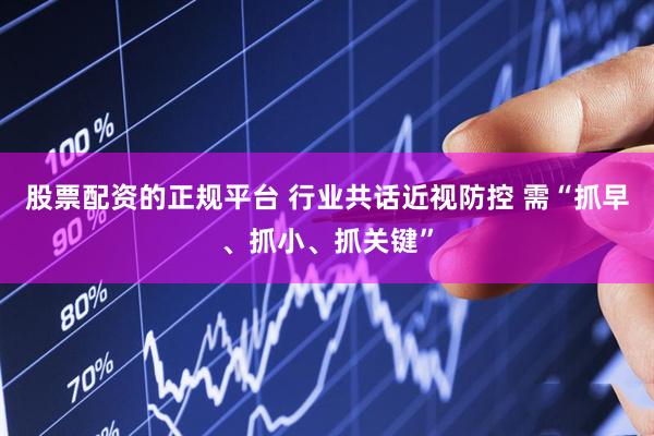 股票配资的正规平台 行业共话近视防控 需“抓早、抓小、抓关键”