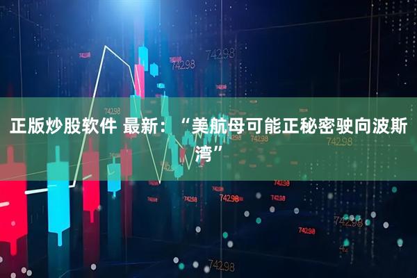 正版炒股软件 最新：“美航母可能正秘密驶向波斯湾”