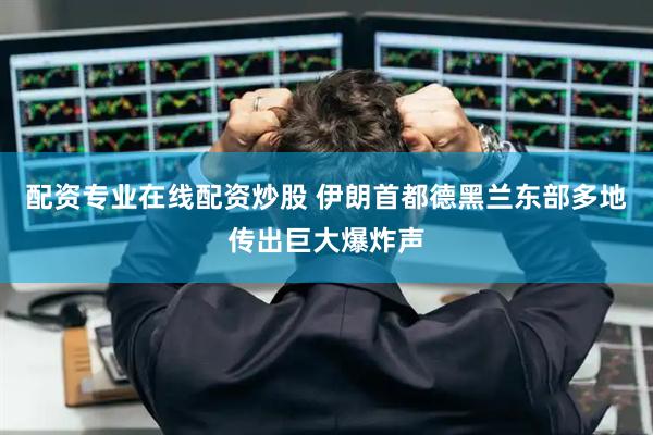 配资专业在线配资炒股 伊朗首都德黑兰东部多地传出巨大爆炸声