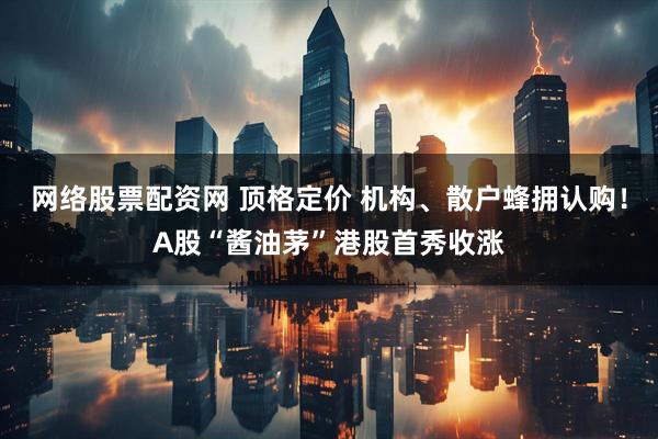 网络股票配资网 顶格定价 机构、散户蜂拥认购！A股“酱油茅”港股首秀收涨