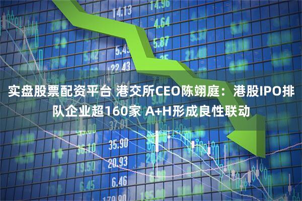 实盘股票配资平台 港交所CEO陈翊庭：港股IPO排队企业超160家 A+H形成良性联动
