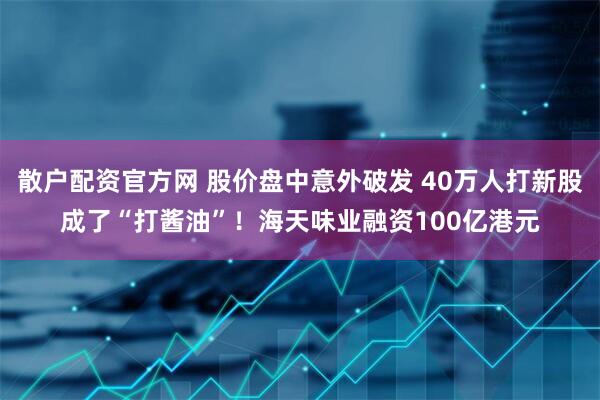 散户配资官方网 股价盘中意外破发 40万人打新股成了“打酱油”！海天味业融资100亿港元