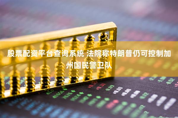 股票配资平台查询系统 法院称特朗普仍可控制加州国民警卫队