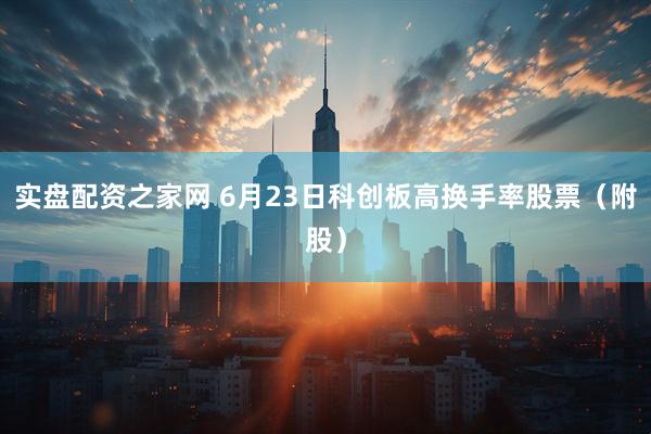 实盘配资之家网 6月23日科创板高换手率股票（附股）