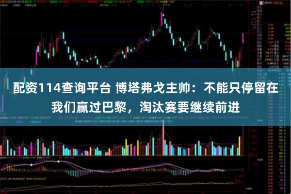 配资114查询平台 博塔弗戈主帅：不能只停留在我们赢过巴黎，淘汰赛要继续前进
