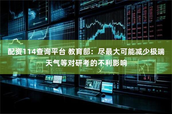 配资114查询平台 教育部：尽最大可能减少极端天气等对研考的不利影响