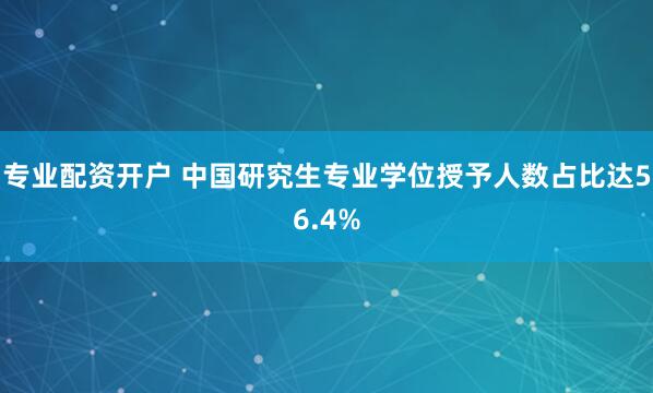 专业配资开户 中国研究生专业学位授予人数占比达56.4%