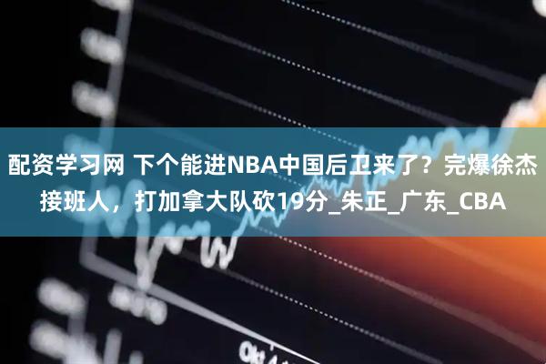配资学习网 下个能进NBA中国后卫来了？完爆徐杰接班人，打加拿大队砍19分_朱正_广东_CBA