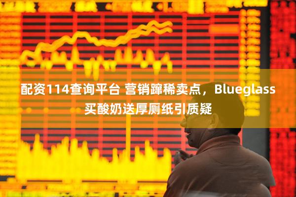 配资114查询平台 营销蹿稀卖点，Blueglass买酸奶送厚厕纸引质疑
