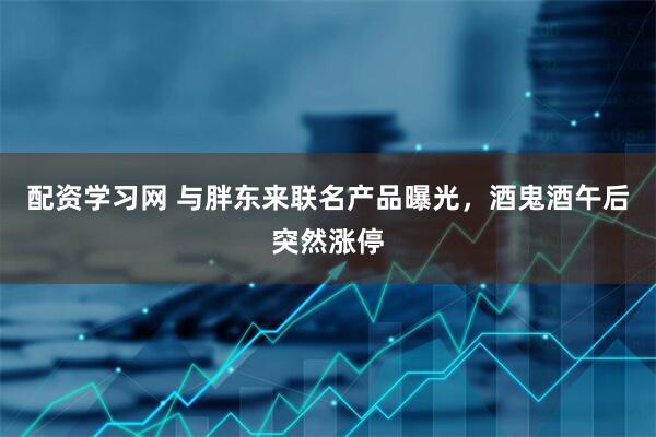 配资学习网 与胖东来联名产品曝光，酒鬼酒午后突然涨停