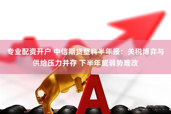 专业配资开户 中信期货塑料半年报：关税博弈与供给压力并存 下半年或弱势难改
