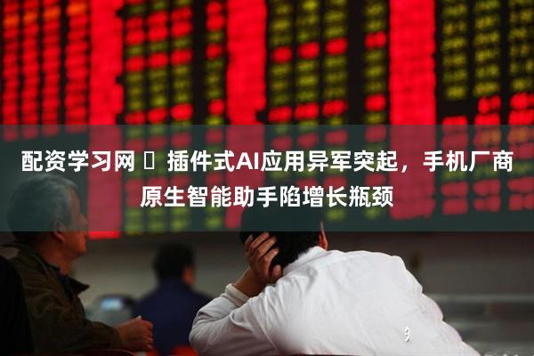 配资学习网 ‌插件式AI应用异军突起，手机厂商原生智能助手陷增长瓶颈
