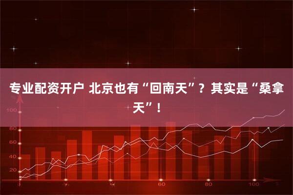 专业配资开户 北京也有“回南天”？其实是“桑拿天”！