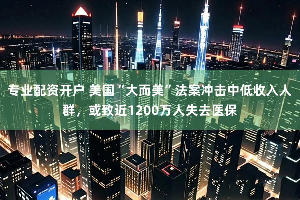 专业配资开户 美国“大而美”法案冲击中低收入人群，或致近1200万人失去医保