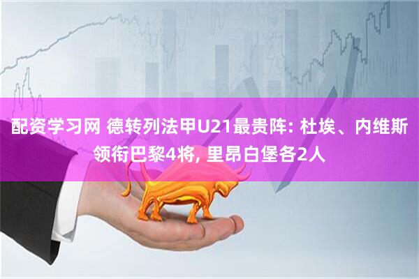 配资学习网 德转列法甲U21最贵阵: 杜埃、内维斯领衔巴黎4将, 里昂白堡各2人
