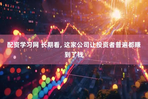 配资学习网 长期看, 这家公司让投资者普遍都赚到了钱
