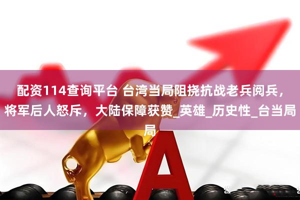 配资114查询平台 台湾当局阻挠抗战老兵阅兵，将军后人怒斥，大陆保障获赞_英雄_历史性_台当局