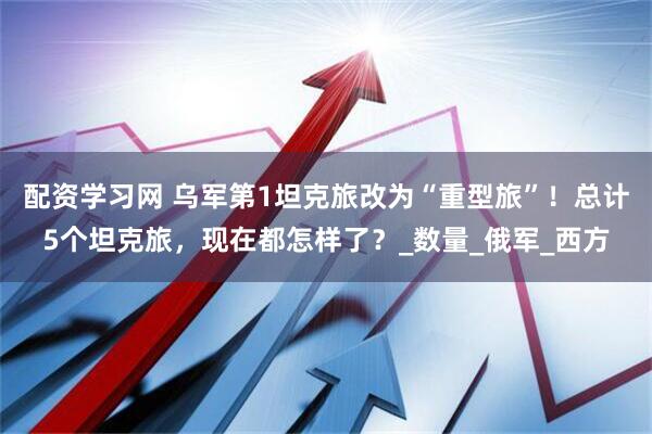配资学习网 乌军第1坦克旅改为“重型旅”！总计5个坦克旅，现在都怎样了？_数量_俄军_西方