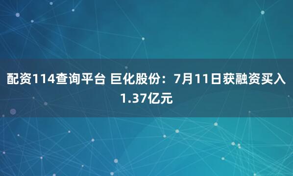 配资114查询平台 巨化股份：7月11日获融资买入1.37亿元