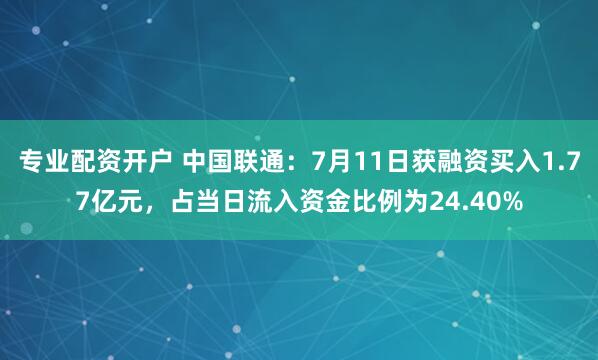 专业配资开户 中国联通：7月11日获融资买入1.77亿元，占当日流入资金比例为24.40%