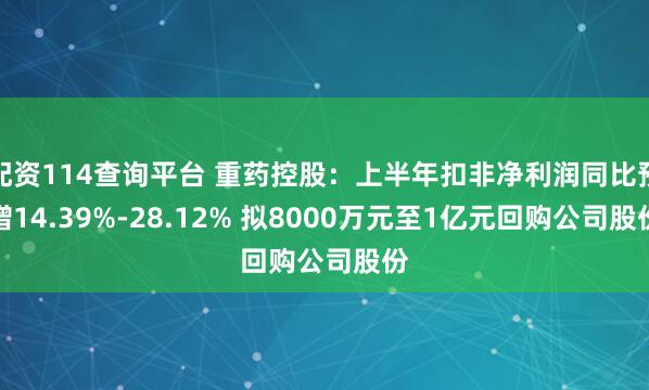配资114查询平台 重药控股：上半年扣非净利润同比预增14.39%-28.12% 拟8000万元至1亿元回购公司股份