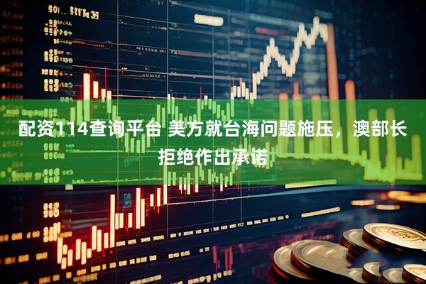 配资114查询平台 美方就台海问题施压，澳部长拒绝作出承诺