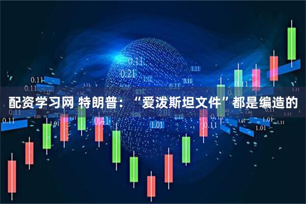 配资学习网 特朗普：“爱泼斯坦文件”都是编造的