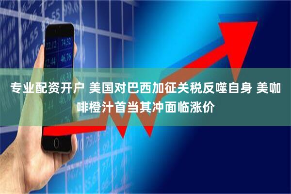 专业配资开户 美国对巴西加征关税反噬自身 美咖啡橙汁首当其冲面临涨价