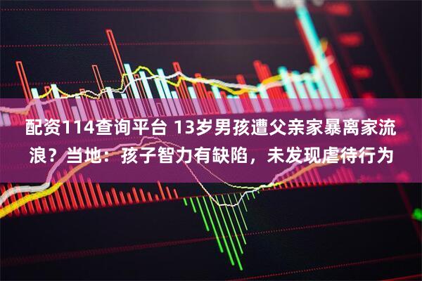配资114查询平台 13岁男孩遭父亲家暴离家流浪？当地：孩子智力有缺陷，未发现虐待行为