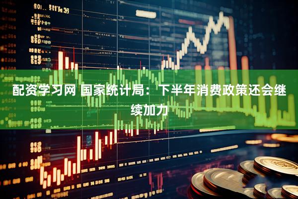 配资学习网 国家统计局：下半年消费政策还会继续加力
