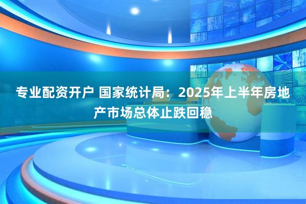 专业配资开户 国家统计局：2025年上半年房地产市场总体止跌回稳