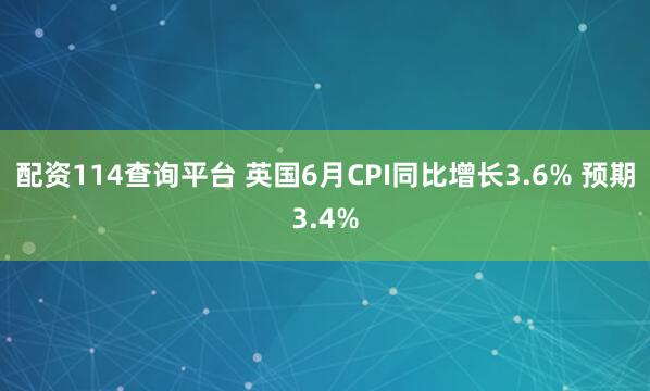 配资114查询平台 英国6月CPI同比增长3.6% 预期3.4%