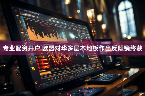 专业配资开户 欧盟对华多层木地板作出反倾销终裁
