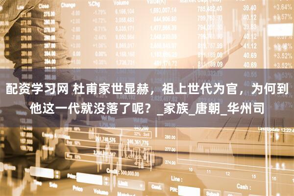 配资学习网 杜甫家世显赫，祖上世代为官，为何到他这一代就没落了呢？_家族_唐朝_华州司