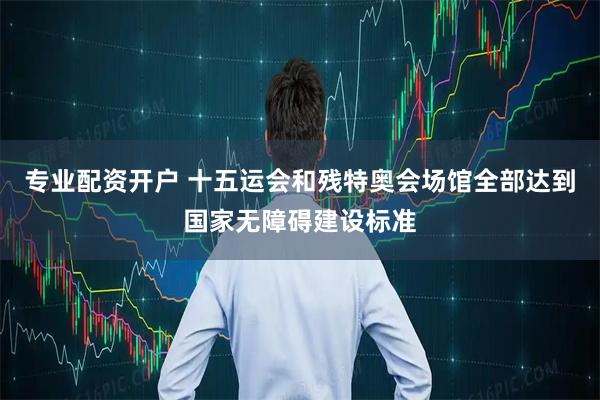 专业配资开户 十五运会和残特奥会场馆全部达到国家无障碍建设标准
