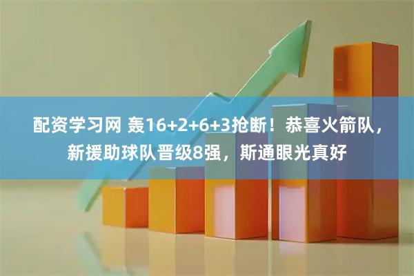 配资学习网 轰16+2+6+3抢断！恭喜火箭队，新援助球队晋级8强，斯通眼光真好