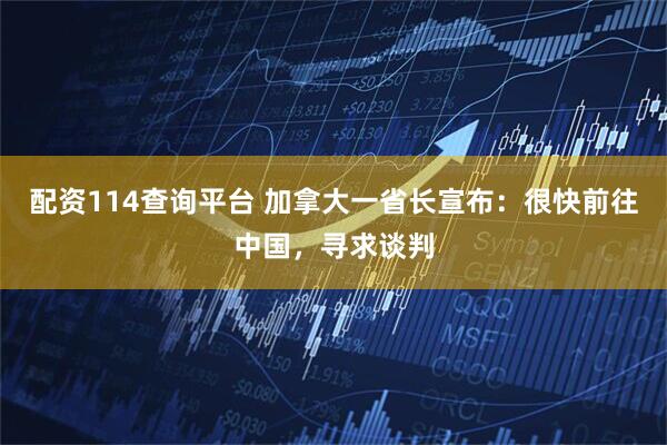 配资114查询平台 加拿大一省长宣布：很快前往中国，寻求谈判