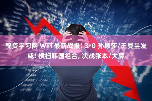 配资学习网 WTT最新战报: 3-0 孙颖莎/王曼昱发威! 横扫韩国组合, 决战张本/大藤
