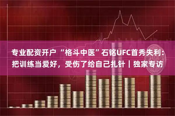 专业配资开户 “格斗中医”石铭UFC首秀失利：把训练当爱好，受伤了给自己扎针｜独家专访
