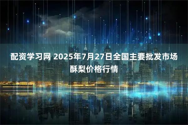 配资学习网 2025年7月27日全国主要批发市场酥梨价格行情