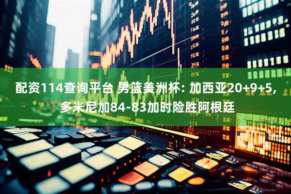 配资114查询平台 男篮美洲杯: 加西亚20+9+5, 多米尼加84-83加时险胜阿根廷