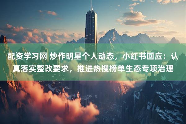 配资学习网 炒作明星个人动态，小红书回应：认真落实整改要求，推进热搜榜单生态专项治理