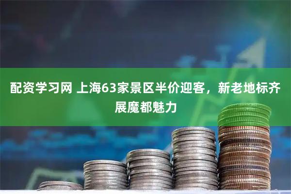 配资学习网 上海63家景区半价迎客，新老地标齐展魔都魅力