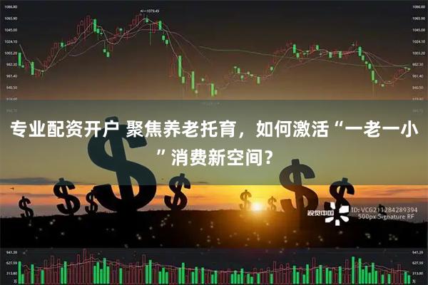 专业配资开户 聚焦养老托育，如何激活“一老一小”消费新空间？